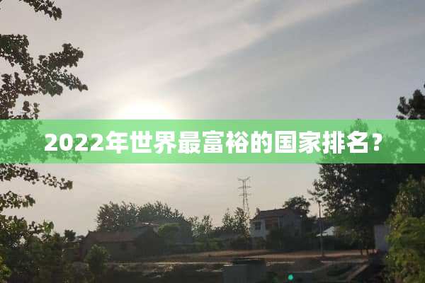 2022年世界最富裕的国家排名？