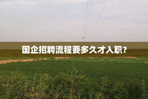 国企招聘流程要多久才入职？
