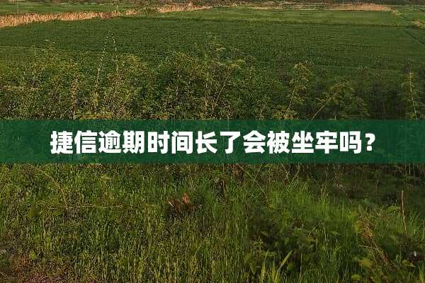 捷信逾期时间长了会被坐牢吗？