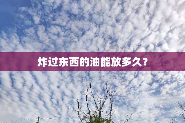 炸过东西的油能放多久？