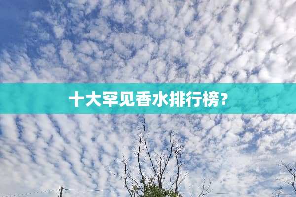 十大罕见香水排行榜？