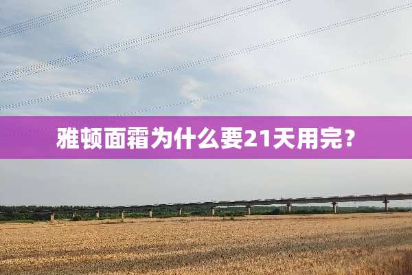 雅顿面霜为什么要21天用完？