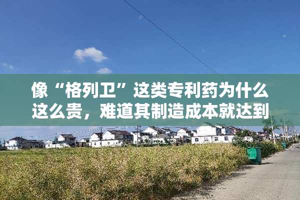 像“格列卫”这类专利药为什么这么贵，难道其制造成本就达到10000多元/瓶吗？
