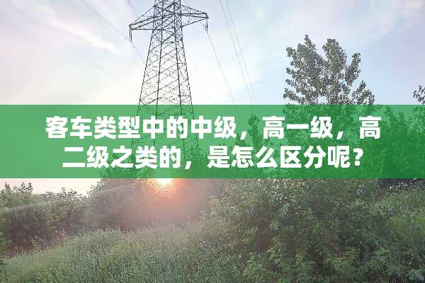 客车类型中的中级，高一级，高二级之类的，是怎么区分呢？