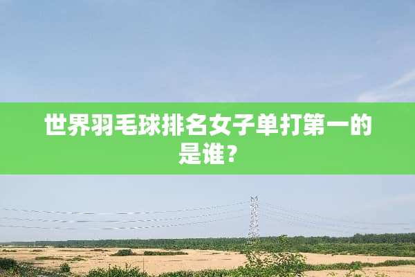 世界羽毛球排名女子单打第一的是谁？
