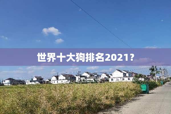 世界十大狗排名2021？