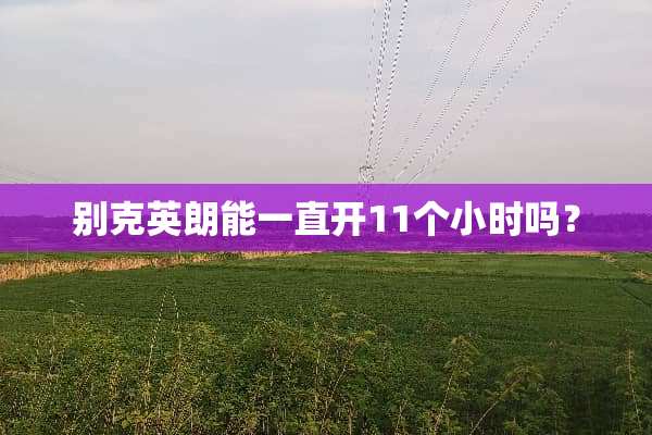 别克英朗能一直开11个小时吗？