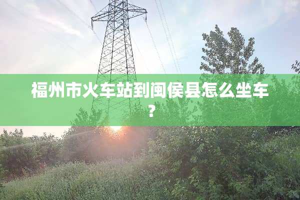 福州市火车站到闽侯县怎么坐车？