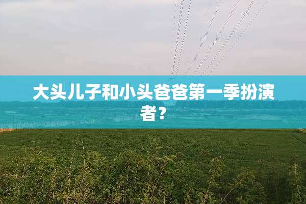 大头儿子和小头爸爸第一季扮演者？