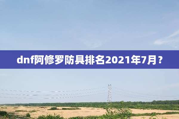 dnf阿修罗防具排名2021年7月？