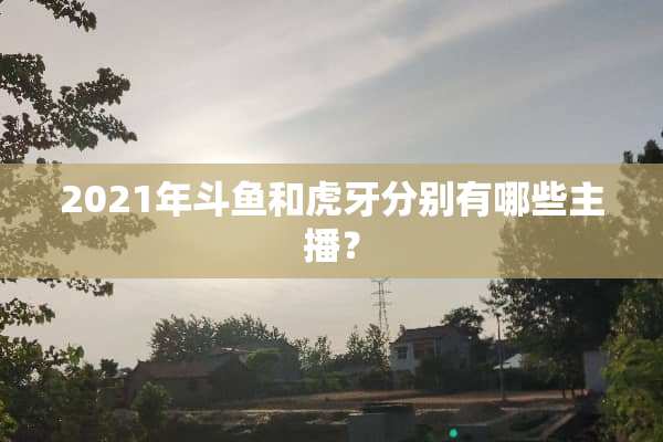 2021年斗鱼和**分别有哪些主播？