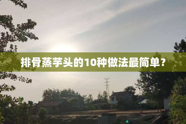 排骨蒸芋头的10种做法最简单？