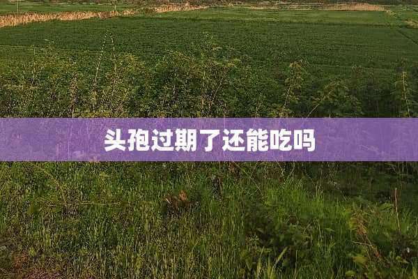 头孢过期了还能吃吗