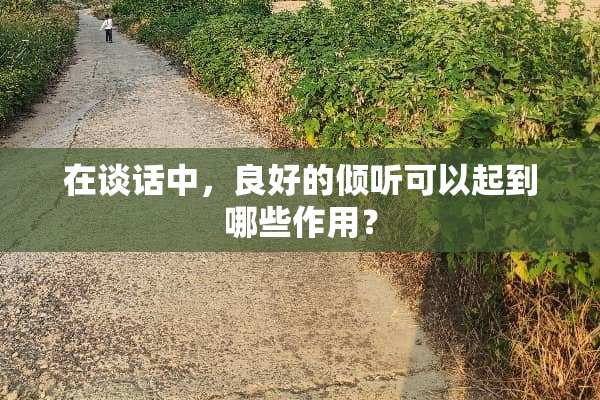 在谈话中，良好的倾听可以起到哪些作用？