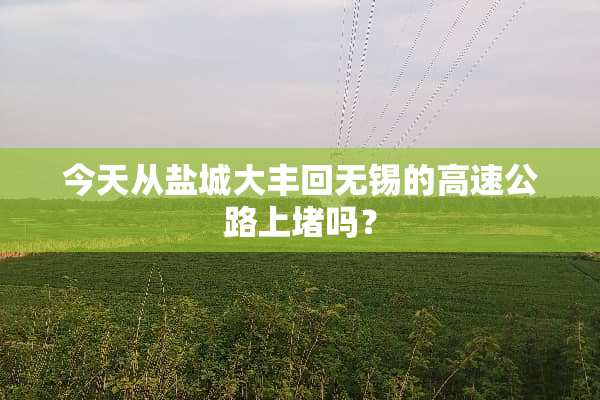 今天从盐城大丰回无锡的高速公路上堵吗？
