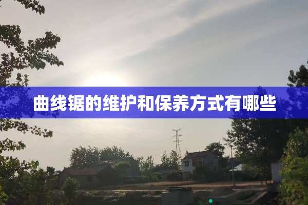 曲线锯的维护和保养方式有哪些