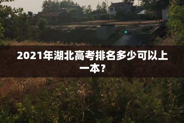 2021年湖北高考排名多少可以上一本？