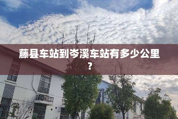 藤县车站到岑溪车站有多少公里？