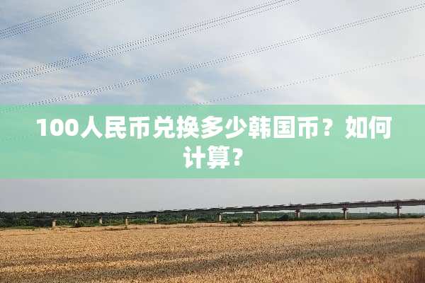 100人民币兑换多少韩国币？如何计算？