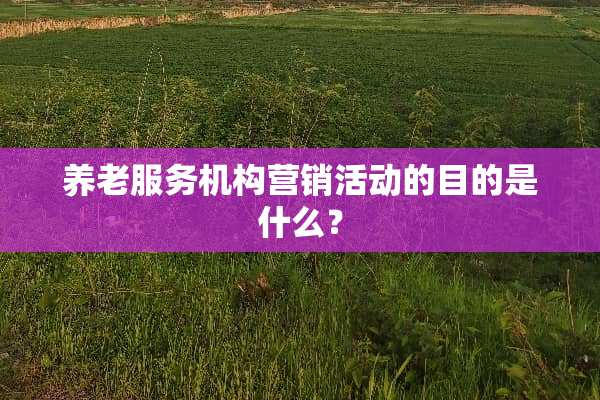 养老服务机构营销活动的目的是什么？