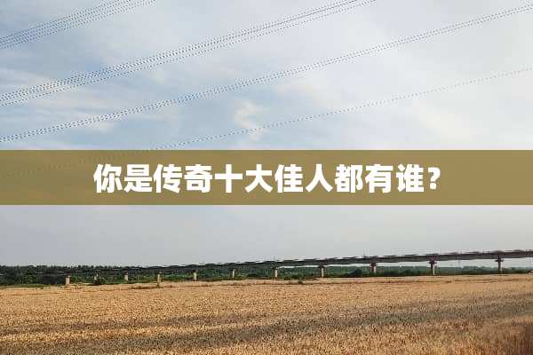 你是传奇十大佳人都有谁？