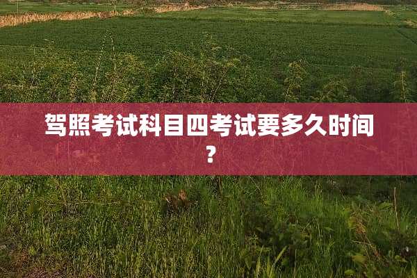 驾照考试科目四考试要多久时间？
