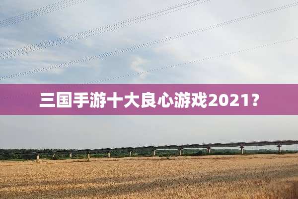 三国手游十大良心游戏2021？