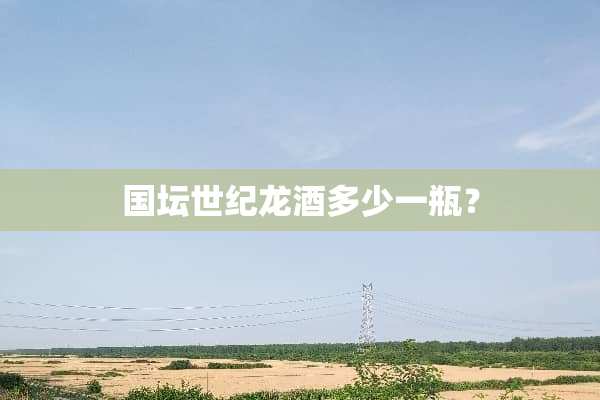 国坛世纪龙酒多少一瓶？