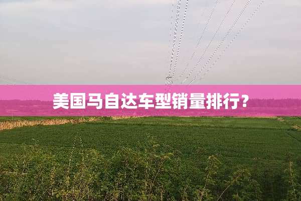 美国马自达车型销量排行？