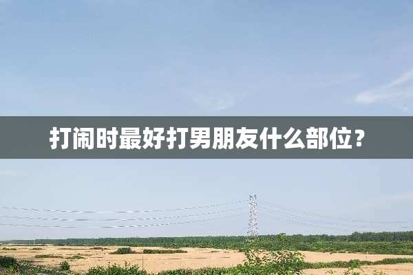 打闹时最好打男朋友什么部位？