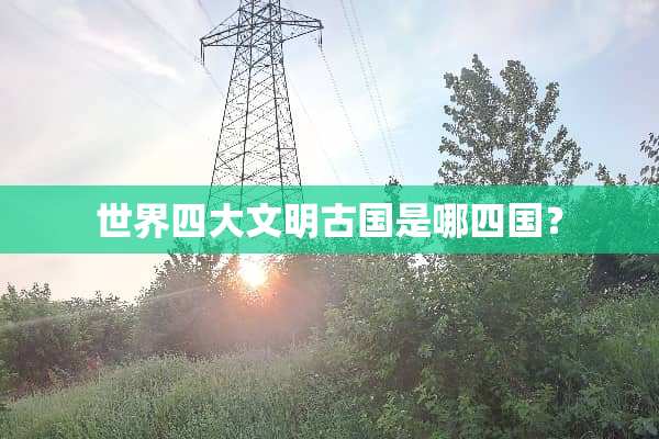 世界四大文明古国是哪四国？