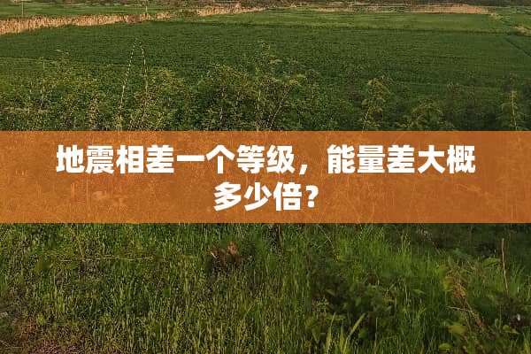 地震相差一个等级，能量差大概多少倍？