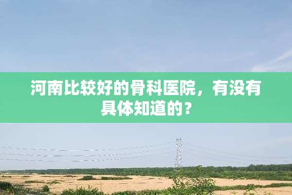 河南比较好的骨科医院，有没有具体知道的？