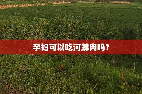 孕妇可以吃河蚌肉吗？
