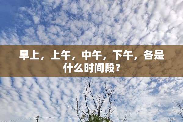 早上，上午，中午，下午，各是什么时间段？