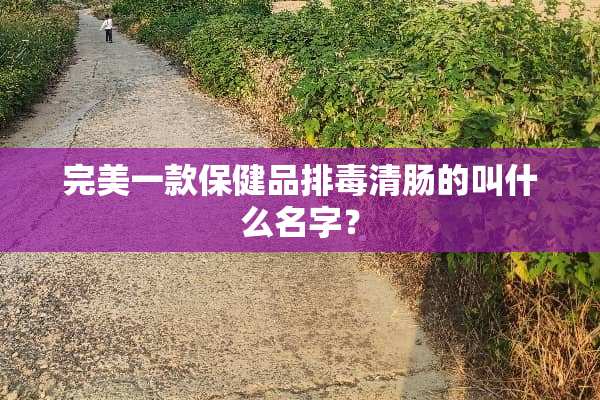完美一款保健品排毒清肠的叫什么名字？