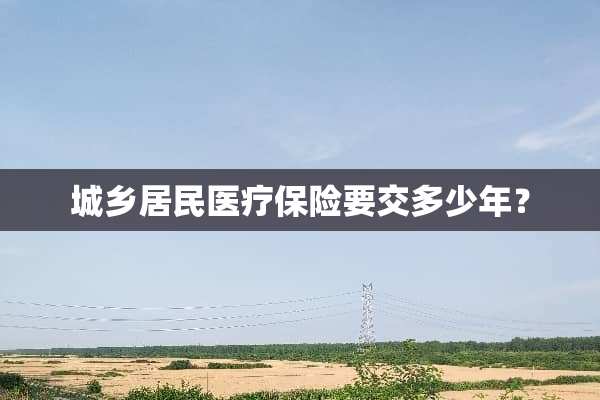 城乡居民医疗保险要交多少年？