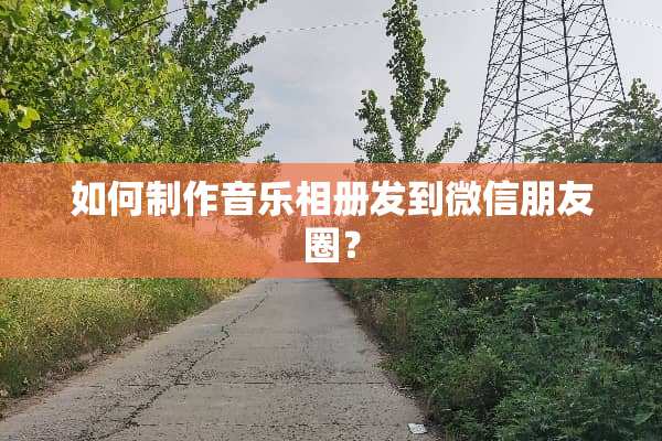 如何制作音乐相册发到微信朋友圈？