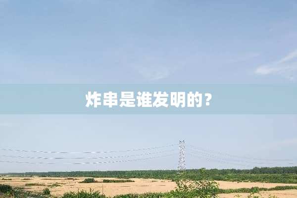 炸串是谁发明的？