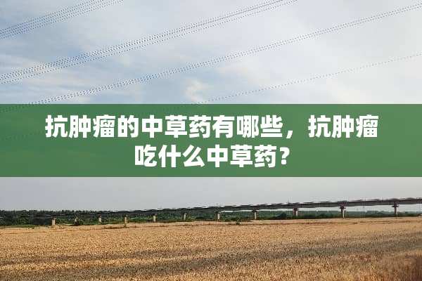 抗肿瘤的中草药有哪些，抗肿瘤吃什么中草药？