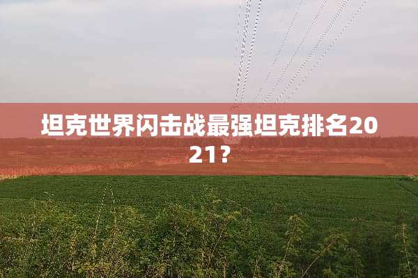 坦克世界闪击战最强坦克排名2021？