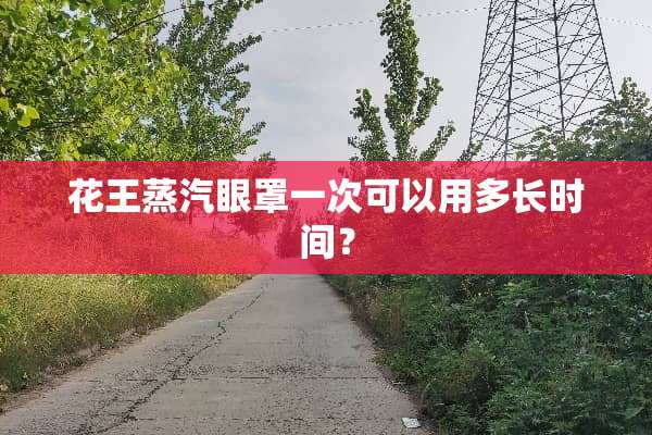 花王蒸汽眼罩一次可以用多长时间？