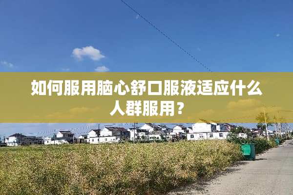 如何服用脑心舒口服液适应什么人群服用？