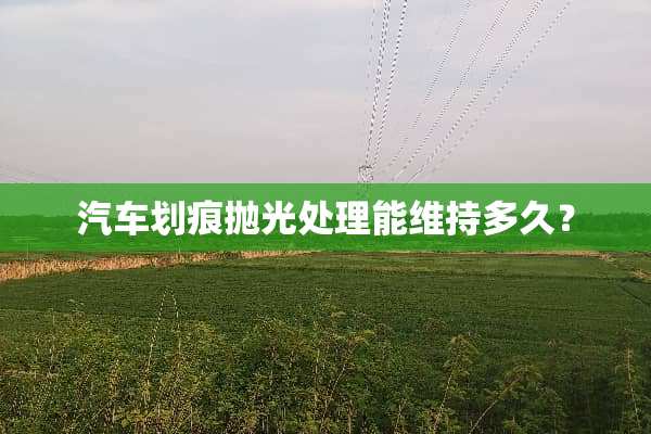汽车划痕抛光处理能维持多久？