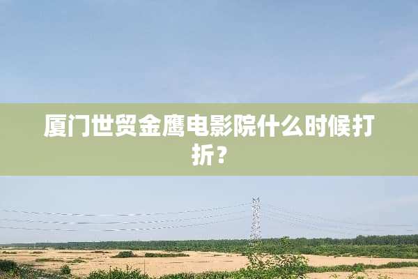 厦门世贸金鹰电影院什么时候打折？