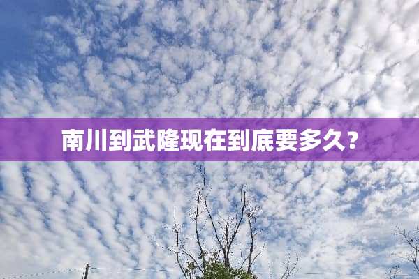 南川到武隆现在到底要多久？