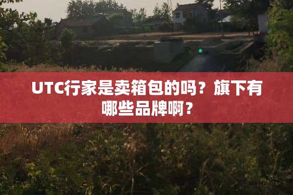 UTC行家是卖箱包的吗？旗下有哪些品牌啊？