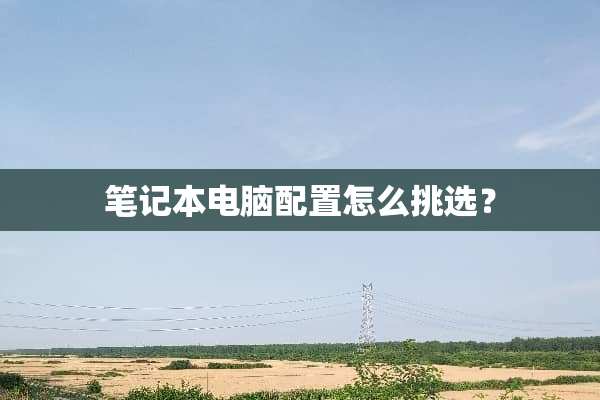 笔记本电脑配置怎么挑选？