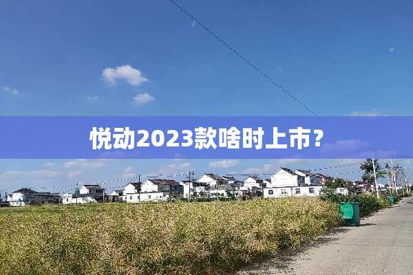 悦动2023款啥时上市？