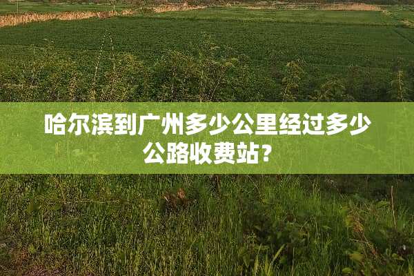 哈尔滨到广州多少公里经过多少公路收费站？